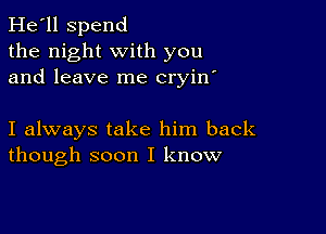 He'll Spend
the night with you
and leave me cryin'

I always take him back
though soon I know