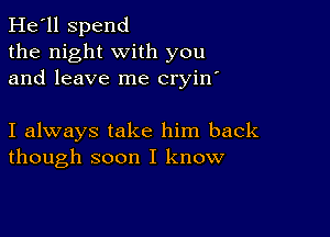 He'll Spend
the night with you
and leave me cryin'

I always take him back
though soon I know