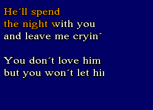 He'll Spend
the night with you
and leave me cryin'

You don't love him
but you wonot let hi1