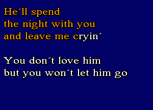 He'll Spend
the night with you
and leave me cryin'

You don't love him
but you wonot let him go