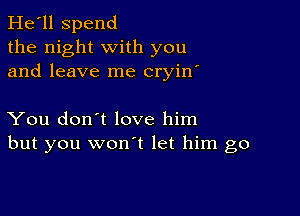 He'll Spend
the night with you
and leave me cryin'

You don't love him
but you wonot let him go