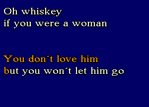 0h whiskey
if you were a woman

You don't love him
but you wonot let him go