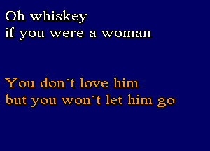 0h whiskey
if you were a woman

You don't love him
but you wonot let him go