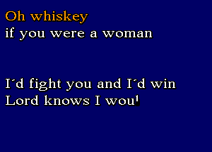 0h whiskey
if you were a woman

I'd fight you and I'd win
Lord knows I wou'