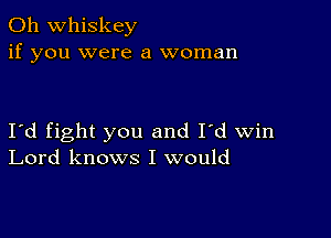 0h whiskey
if you were a woman

I'd fight you and I'd win
Lord knows I would