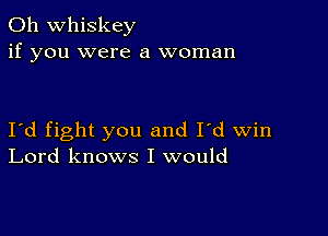 0h whiskey
if you were a woman

I'd fight you and I'd win
Lord knows I would