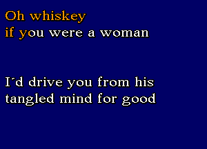 0h whiskey
if you were a woman

I d drive you from his
tangled mind for good