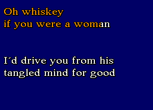 0h whiskey
if you were a woman

I d drive you from his
tangled mind for good