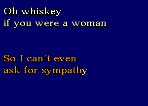 0h whiskey
if you were a woman

So I can't even
ask for sympathy