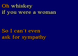 0h whiskey
if you were a woman

So I can't even
ask for sympathy