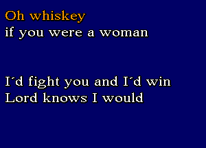 0h whiskey
if you were a woman

I'd fight you and I'd win
Lord knows I would