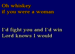 0h whiskey
if you were a woman

I'd fight you and I'd win
Lord knows I would