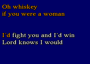 0h whiskey
if you were a woman

I'd fight you and I'd win
Lord knows I would