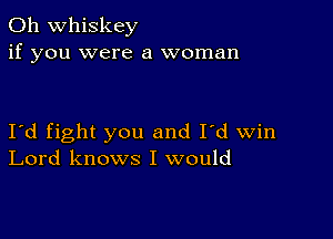 0h whiskey
if you were a woman

I'd fight you and I'd win
Lord knows I would