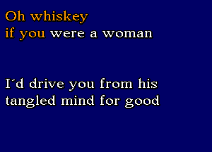 0h whiskey
if you were a woman

I d drive you from his
tangled mind for good