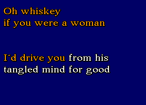 0h whiskey
if you were a woman

I d drive you from his
tangled mind for good