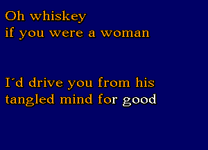 0h whiskey
if you were a woman

I d drive you from his
tangled mind for good