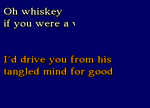 0h whiskey
if you were a x

I d drive you from his
tangled mind for good