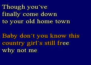 Though you've
finally come down
to your old home town

Baby don't you know this
country girl's still free
Why not me