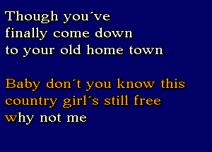 Though you've
finally come down
to your old home town

Baby don't you know this
country girl's still free
Why not me