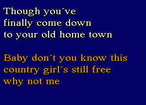 Though you've
finally come down
to your old home town

Baby don't you know this
country girl's still free
Why not me