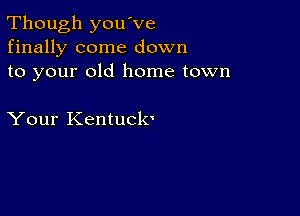 Though you've
finally come down
to your old home town

Your Kentuclv