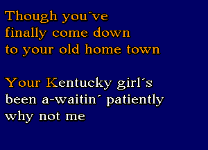 Though you've
finally come down
to your old home town

Your Kentucky girrs
been a-waitiw patiently
Why not me