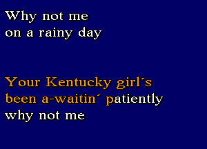 TWhy not me
on a rainy day

Your Kentucky girrs
been a-waitiw patiently
Why not me