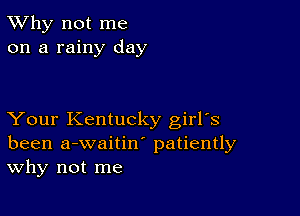 TWhy not me
on a rainy day

Your Kentucky girrs
been a-waitiw patiently
Why not me