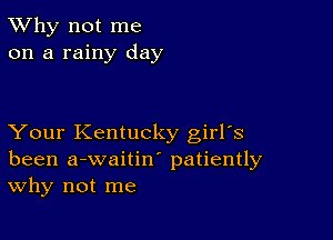 TWhy not me
on a rainy day

Your Kentucky girrs
been a-waitiw patiently
Why not me