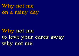 TWhy not me
on a rainy day

XVhy not me
to love your cares away
Why not me