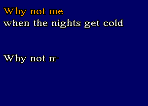 TWhy not me
When the nights get cold

XVhy not m