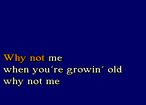 XVhy not me
When you're growin' old
Why not me