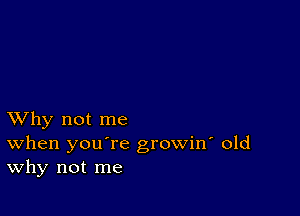 XVhy not me
When you're growin' old
Why not me