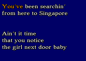 You've been searchin'
from here to Singapore

Ain't it time
that you notice
the girl next door baby