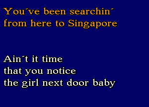 You've been searchin'
from here to Singapore

Ain't it time
that you notice
the girl next door baby