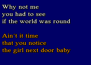 TWhy not me
you had to see
if the world was round

Ain't it time
that you notice
the girl next door baby