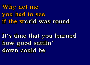 TWhy not me
you had to see
if the world was round

Ifs time that you learned
how good settlin'
down could be