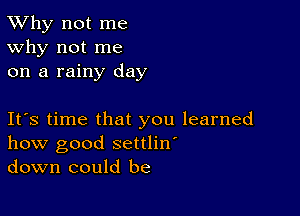 TWhy not me
Why not me
on a rainy day

Ifs time that you learned
how good settlin'
down could be