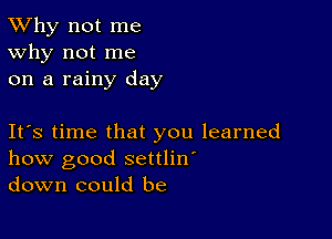 TWhy not me
Why not me
on a rainy day

Ifs time that you learned
how good settlin'
down could be