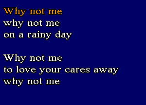 TWhy not me
Why not me
on a rainy day

XVhy not me

to love your cares away
Why not me