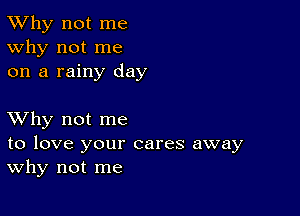 TWhy not me
Why not me
on a rainy day

XVhy not me

to love your cares away
Why not me