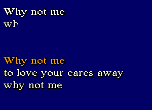 TWhy not me
Wk

XVhy not me

to love your cares away
Why not me