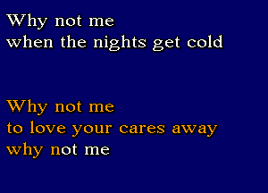 TWhy not me
When the nights get cold

XVhy not me

to love your cares away
Why not me