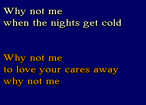 TWhy not me
When the nights get cold

XVhy not me

to love your cares away
Why not me