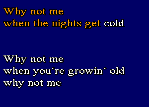 TWhy not me
When the nights get cold

XVhy not me
When you're growin' old
Why not me