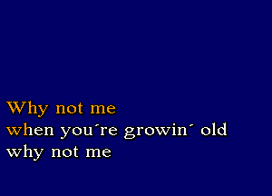 XVhy not me
When you're growin' old
Why not me