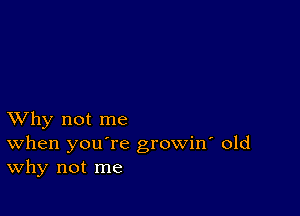 XVhy not me
When you're growin' old
Why not me