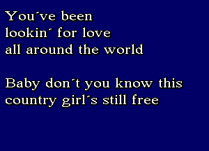 You've been
lookin' for love
all around the world

Baby don't you know this
country girl's still free