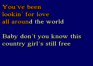 You've been
lookin' for love
all around the world

Baby don't you know this
country girl's still free